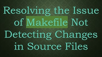Resolving the Issue of Makefile Not Detecting Changes in Source Files