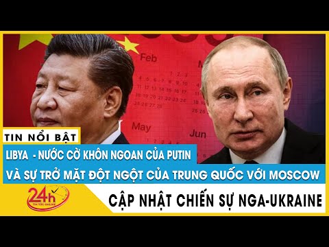 Ông Putin xuất chiêu mới với lá bài Libya, sự trở mặt đột ngột của Trung Quốc,Phương Tây vô cùng sốc