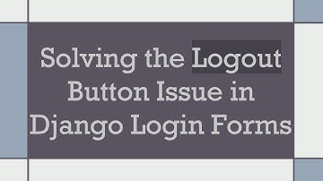 Solving the Logout Button Issue in Django Login Forms