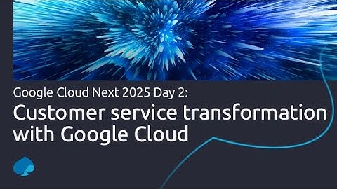 Google Cloud Next 2025 Day 2: Customer service transformation with Google Cloud