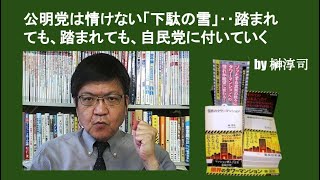 公明党は情けない「下駄の雪」‥踏まれても、踏まれても、自民党に付いていく　by榊淳司