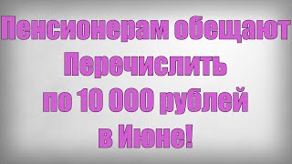 Пенсионерам обещают Перечислить по 10 000 рублей в Июне