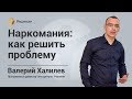 НАРКОТИЧЕСКАЯ ЗАВИСИМОСТЬ | ЛЕЧЕНИЕ НАРКОМАНИИ | Центр РЕШЕНИЕ | Валерий Халилев