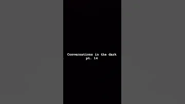 Conversations in the dark pt. 14