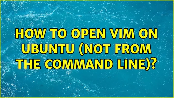 How to open VIM on Ubuntu (not from the command line)? (2 Solutions!!)