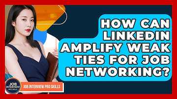 How Can LinkedIn Amplify Weak Ties For Job Networking? - Job Interview Pro Skills