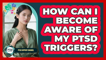How Can I Become Aware Of My PTSD Triggers?