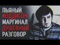 ПЬЯНЫЙ МЭДДИСОН И МАРГИНАЛ ДУШЕВНЫЙ РАЗГОВОР