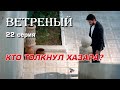 Ветреный 22 серия – Кто толкнул Хазара? Анализ.