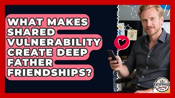 What Makes Shared Vulnerability Create Deep Father Friendships? - Fatherhood Journey Network