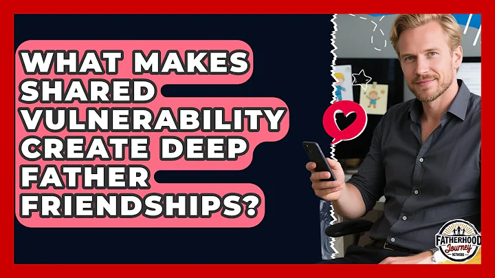 What Makes Shared Vulnerability Create Deep Father Friendships? - Fatherhood Journey Network