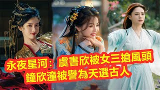 【Eng Sub】《永夜星河》殺青，虞書欣被女三搶風頭？鐘欣潼竟演戲丁禹兮母親, 陳都靈驚豔客串，鏡妖造型封神了，難怪被譽為天選古人