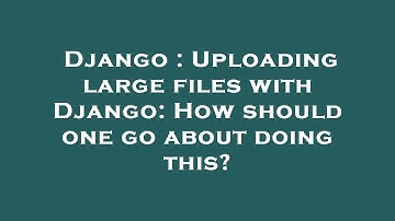 Django : Uploading large files with Django: How should one go about doing this?