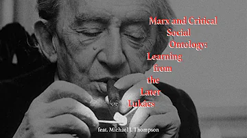 Marx and Critical Social Ontology: Learning from the Later Lukács feat. Michael J. Thompson