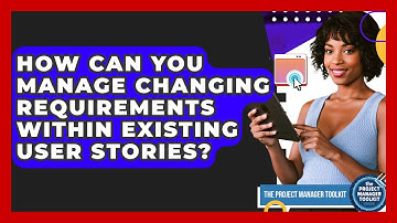 How Can You Manage Changing Requirements Within Existing User Stories? - The Project Manager Toolkit