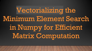 Vectorializing the Minimum Element Search in Numpy for Efficient Matrix Computation