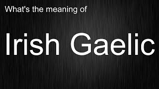 Cracking The Code Of "Irish Gaelic": Master Pronunciation and Meaning Like A Pro!