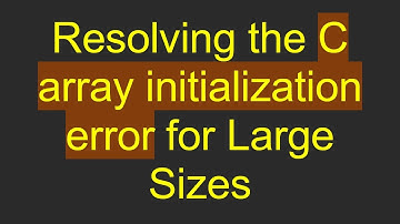 Resolving the C array initialization error for Large Sizes