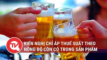Kiến nghị chỉ áp thuế suất theo nồng độ cồn có trong sản phẩm | Truyền hình Quốc hội Việt Nam