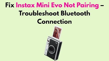 Fix Instax Mini Evo Not Pairing – Troubleshoot Bluetooth Connection