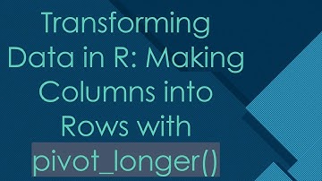 Transforming Data in R: Making Columns into Rows with pivot_longer()