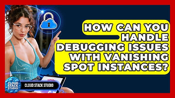 How Can You Handle Debugging Issues With Vanishing Spot Instances? - Cloud Stack Studio
