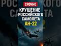 💥 Последний Ан-22 России разбился