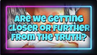 Are we getting closer or further from the truth?
