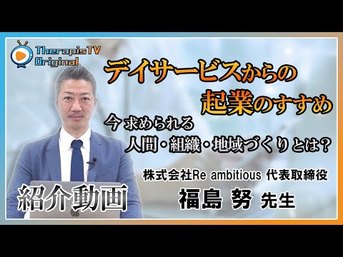 【オリジナルコンテンツ】デイサービスからの起業のすすめ ～今求められる人間・組織・地域づくりとは？～　講師：福島 努 先生
