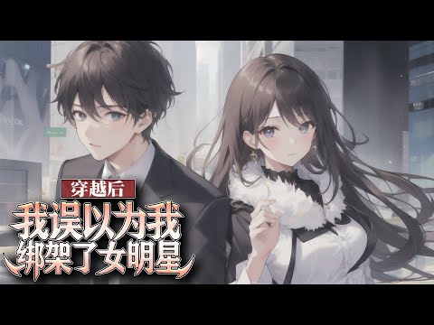 《穿越后，我误以为我绑架了女明星》EP 1-143 刚刚穿越就看见一个美女被绑在我房间里，难道，这个世界的我是个罪犯？ #逆袭 #都市 #穿越 #冒险