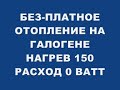 БЕЗ-ПЛАТНОЕ ОТОПЛЕНИЕ НА ГАЛОГЕНЕ НАГРЕВ 150 РАСХОД 0 ВАТТ