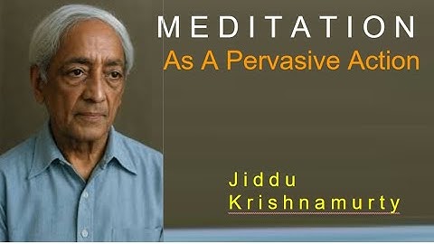 Krishnamurty: Meditation As A Pervasive Action