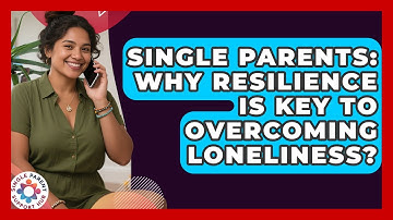 Single Parents: Why Resilience Is Key To Overcoming Loneliness? - Single Parent Support Hub