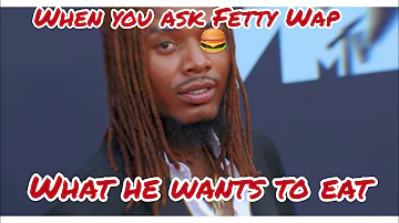 When you ask Fetty Wap what he wants to eat (Trap Queen)