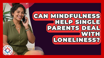 Can Mindfulness Help Single Parents Deal With Loneliness? - Single Parent Support Hub