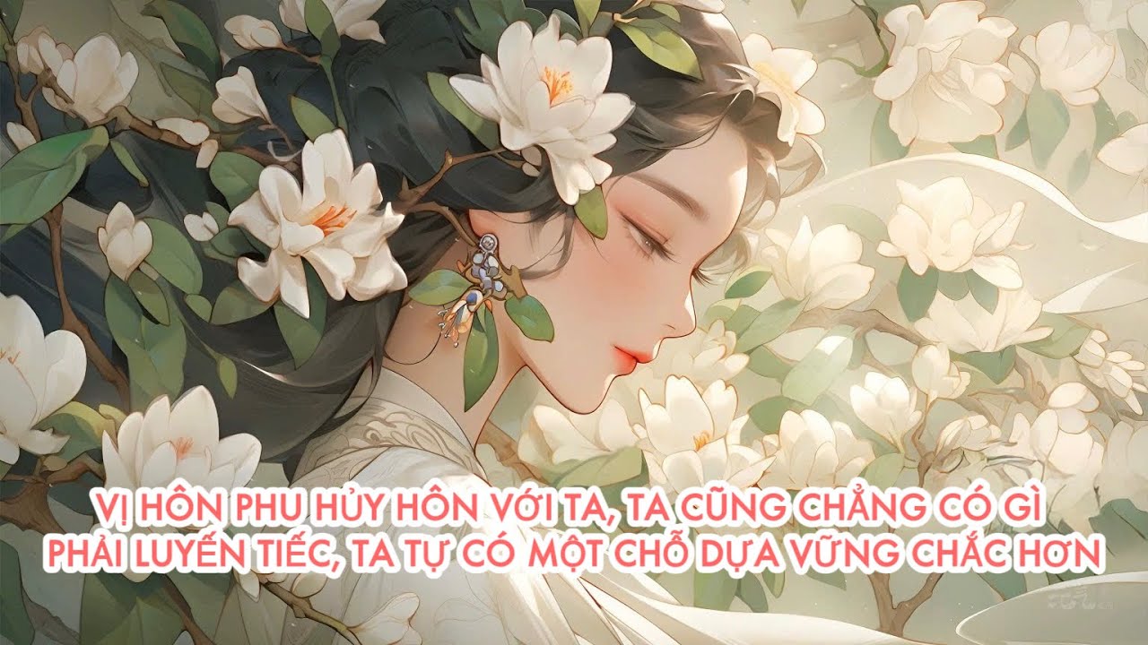 [FULL] VỊ HÔN PHU HỦY HÔN VỚI TA, TA CŨNG CHẲNG LUYẾN TIẾC, TA TỰ CÓ MỘT CHỖ DỰA VỮNG CHẮC HƠN