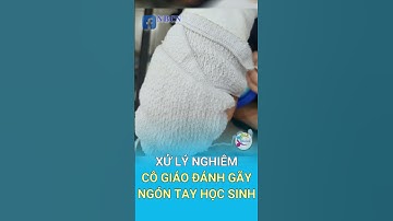 XỬ LÝ NGHIÊM CÔ GIÁO ĐÁNH GÃY NGÓN TAY HỌC SINH