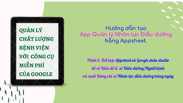 Quản lý chất lượng: Tạo App Quản lý nhân lực điều dưỡng, Phần 6 Kết hợp  Appsheet Google data studio