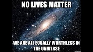 No Lives Matter... We're ALL EQUALLY WORTHLESS!!!