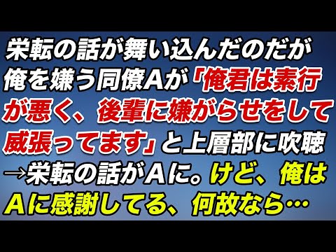 栄転の話が舞い込んだのだが、俺を嫌う同僚Ａが「俺君は素行が悪く後輩に嫌がらせをして威張ってます」と上層部に吹聴→栄転の話がＡに渡った。けど、俺はＡに感謝している、何故なら…【スカッとする話】