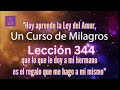 LECCIÓN 344 Hoy aprendo la ley del amor que lo que le doy a mi hermano es el regalo que me hago a mí