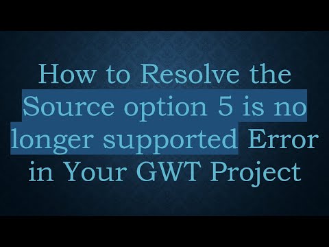 How to Resolve the Source option 5 is no longer supported Error in Your GWT Project
