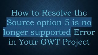 How to Resolve the Source option 5 is no longer supported Error in Your GWT Project