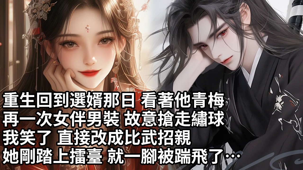 【一口氣看完】重生回到選婿那日 看著他青梅，再一次女伴男裝 故意搶走繡球，我笑了 直接改成比武招親，她剛踏上擂臺 就一腳被踹飛了…【許青瑟】【大女主】【重生】【甜文】