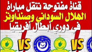 قناة مفتوحة تنقل مباراة الهلال السوداني وصنداونز اليوم الست 18 مارس في دوري الأبطال
