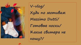 V-vlog/Худи по мотивам Massimo Dutti/Готовые носки/Какие свитера не ношу?/