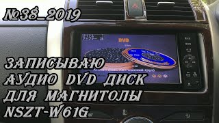 #38_2019 NSZT-W61G записываю аудио DVD диск для магнитолы