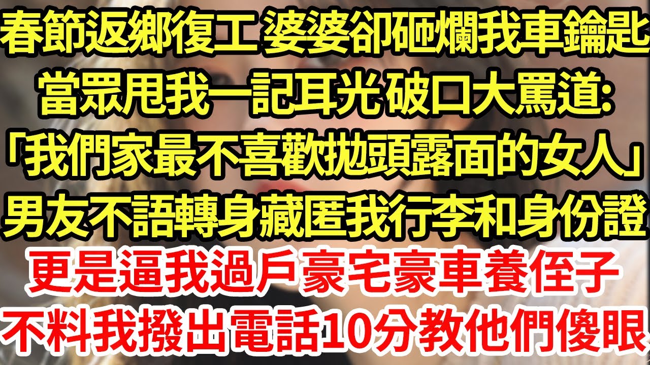 春節返鄉復工 婆婆卻砸爛我車鑰匙，當眾甩我一記耳光 破口大罵道:「我們家最不喜歡拋頭露面的女人」男友不語轉身藏匿我行李和身份證更是逼我過戶豪宅豪車養侄子，不料我撥出電話10分教他們傻眼#為人處世#養老