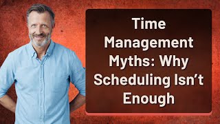 Time Management Myths: Why Scheduling Isn’t Enough