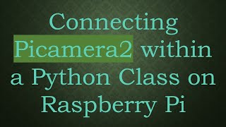 Connecting Picamera2 within a Python Class on Raspberry Pi